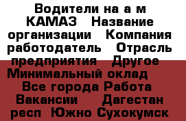 Водители на а/м КАМАЗ › Название организации ­ Компания-работодатель › Отрасль предприятия ­ Другое › Минимальный оклад ­ 1 - Все города Работа » Вакансии   . Дагестан респ.,Южно-Сухокумск г.